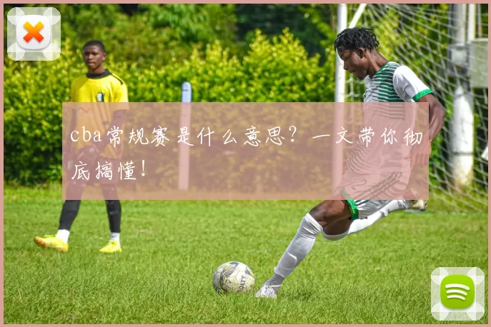 cba常规赛是什么意思？一文带你彻底搞懂！