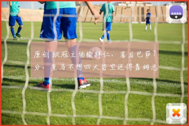 原创 欧冠主场输拜仁,落后巴萨7分,皇马不想四大皆空还得靠姆总熊皇