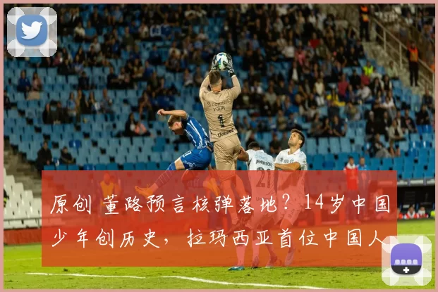原创 董路预言核弹落地？14岁中国少年创历史，拉玛西亚首位中国人诞生！
